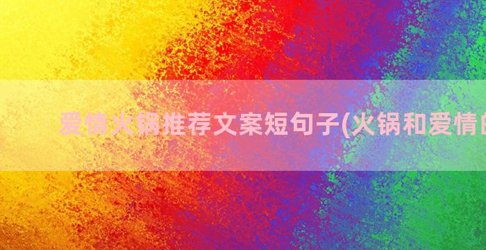 爱情火锅推荐文案短句子(火锅和爱情的文案)