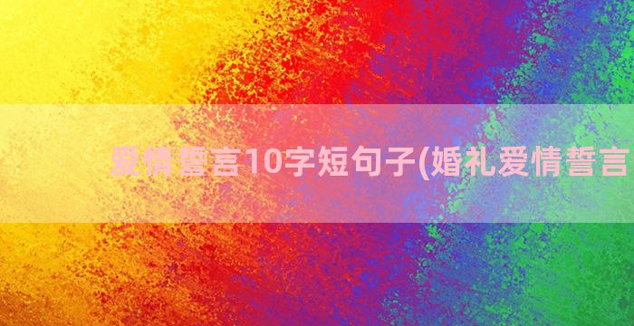 爱情誓言10字短句子(婚礼爱情誓言10字)